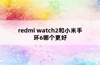 redmi watch2和小米手环6哪个更好